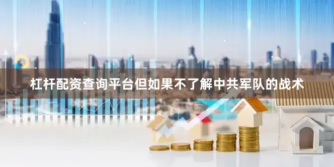 杠杆配资查询平台但如果不了解中共军队的战术