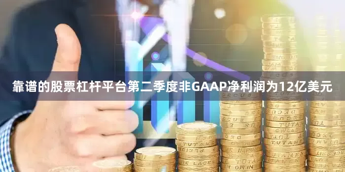 靠谱的股票杠杆平台第二季度非GAAP净利润为12亿美元