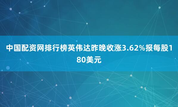 中国配资网排行榜英伟达昨晚收涨3.62%报每股180美元