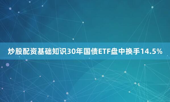 炒股配资基础知识30年国债ETF盘中换手14.5%