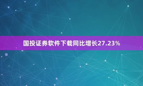 国投证券软件下载同比增长27.23%