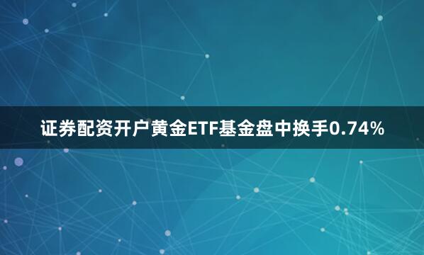 证券配资开户黄金ETF基金盘中换手0.74%
