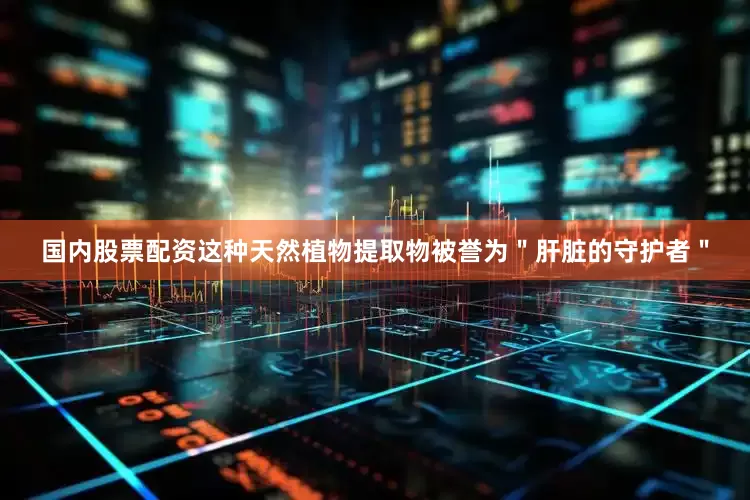 国内股票配资这种天然植物提取物被誉为＂肝脏的守护者＂