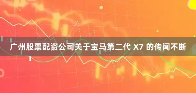 广州股票配资公司关于宝马第二代 X7 的传闻不断