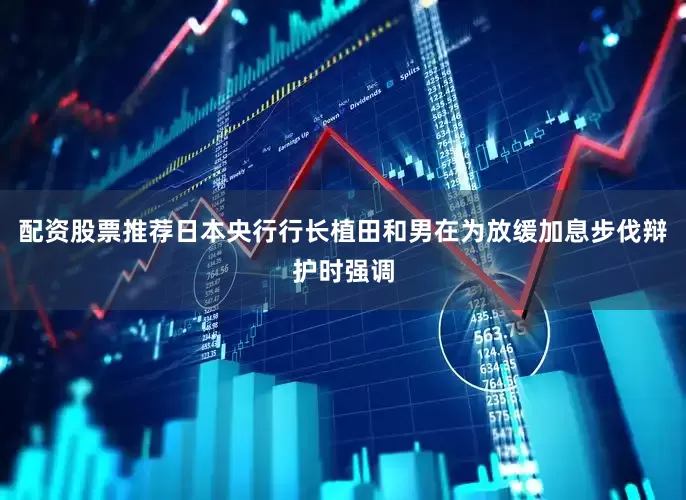 配资股票推荐日本央行行长植田和男在为放缓加息步伐辩护时强调