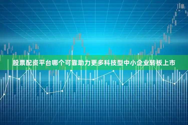 股票配资平台哪个可靠助力更多科技型中小企业转板上市