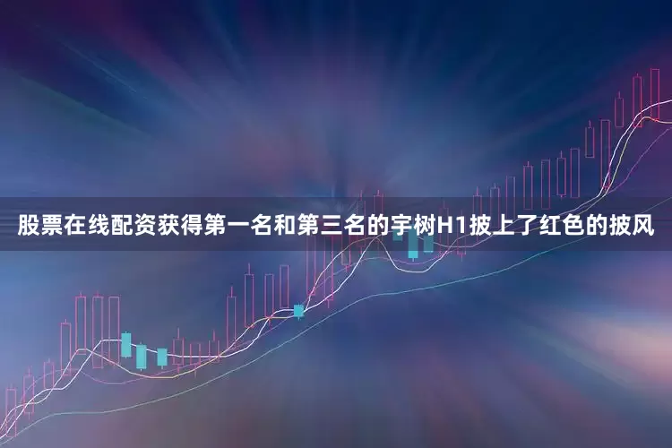 股票在线配资获得第一名和第三名的宇树H1披上了红色的披风
