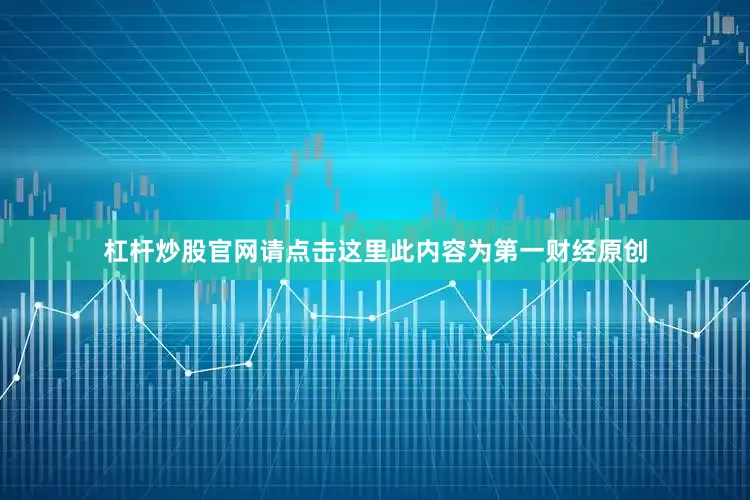 杠杆炒股官网请点击这里此内容为第一财经原创