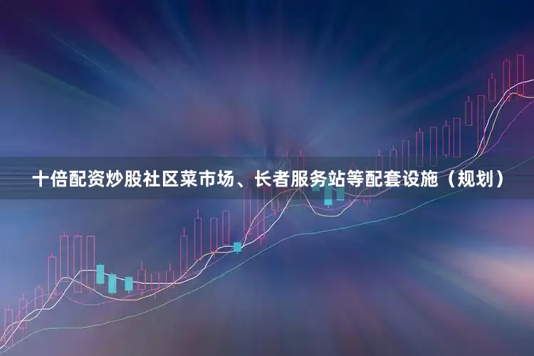 十倍配资炒股社区菜市场、长者服务站等配套设施（规划）