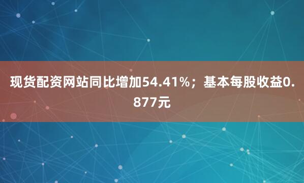 现货配资网站同比增加54.41%；基本每股收益0.877元
