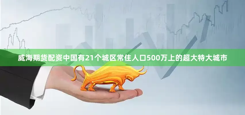威海期货配资中国有21个城区常住人口500万上的超大特大城市