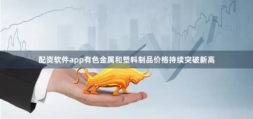 配资软件app有色金属和塑料制品价格持续突破新高