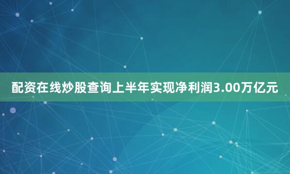 配资在线炒股查询上半年实现净利润3.00万亿元