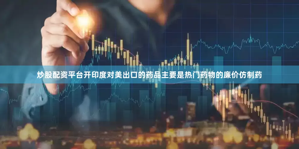 炒股配资平台开印度对美出口的药品主要是热门药物的廉价仿制药