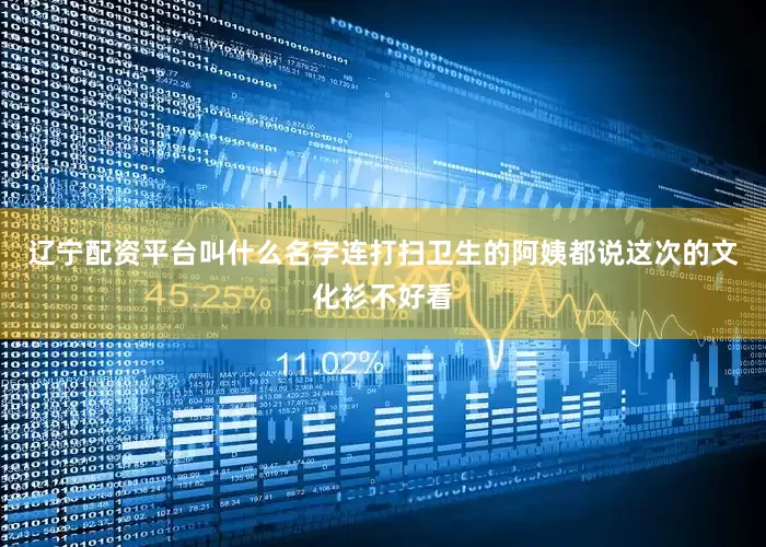 辽宁配资平台叫什么名字连打扫卫生的阿姨都说这次的文化衫不好看