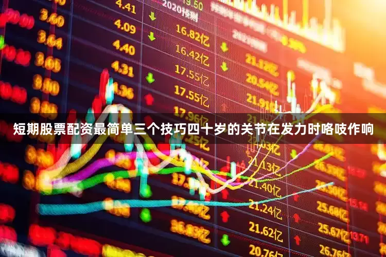 短期股票配资最简单三个技巧四十岁的关节在发力时咯吱作响