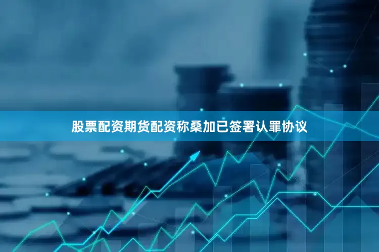 股票配资期货配资称桑加已签署认罪协议