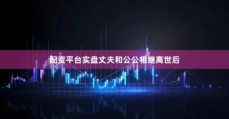 配资平台实盘丈夫和公公相继离世后