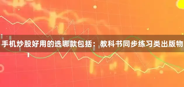 手机炒股好用的选哪款包括：教科书同步练习类出版物