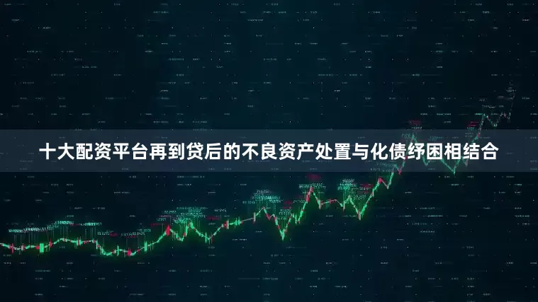 十大配资平台再到贷后的不良资产处置与化债纾困相结合