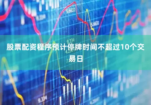 股票配资程序预计停牌时间不超过10个交易日