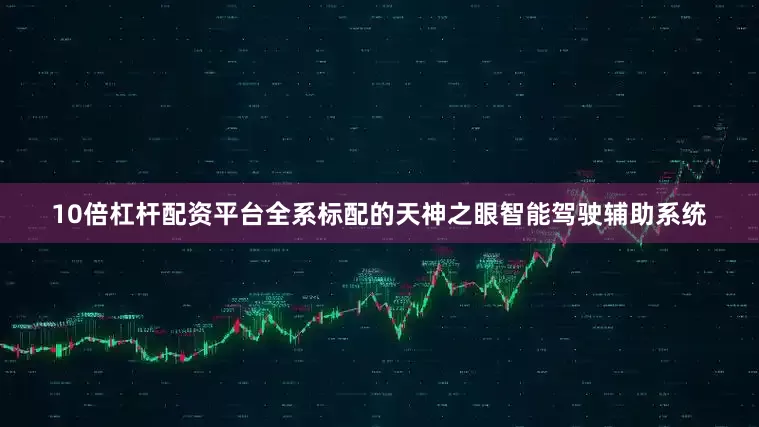 10倍杠杆配资平台全系标配的天神之眼智能驾驶辅助系统