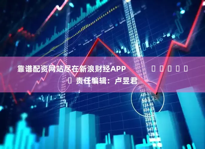 靠谱配资网站尽在新浪财经APP            						责任编辑：卢昱君