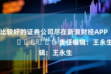 比较好的证券公司尽在新浪财经APP            						责任编辑：王永生