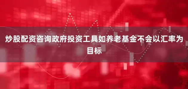炒股配资咨询政府投资工具如养老基金不会以汇率为目标