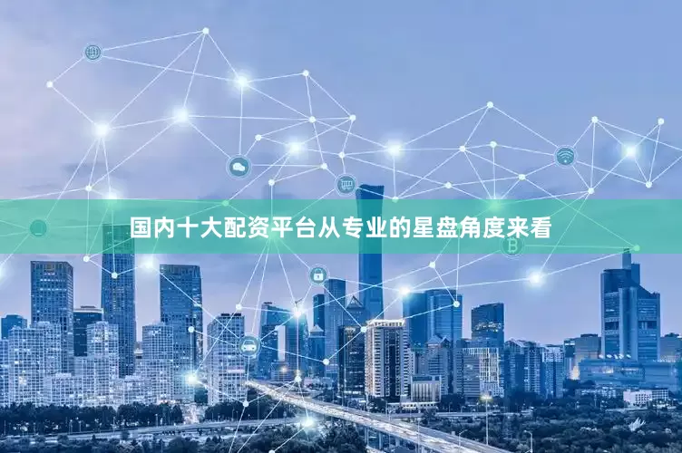 国内十大配资平台从专业的星盘角度来看