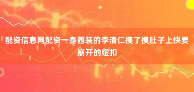 配资信息网配资一身西装的李清仁摸了摸肚子上快要崩开的纽扣