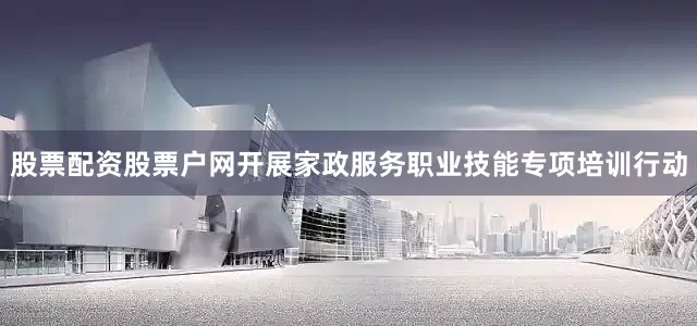 股票配资股票户网开展家政服务职业技能专项培训行动