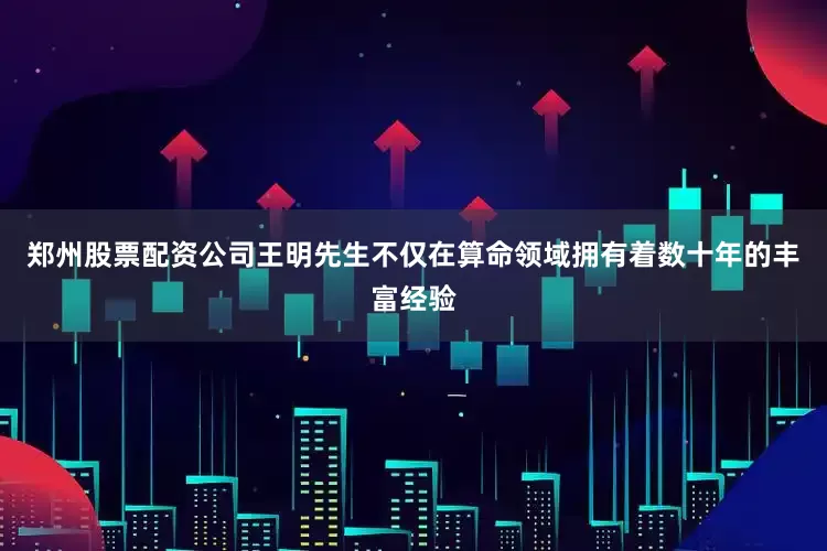 郑州股票配资公司王明先生不仅在算命领域拥有着数十年的丰富经验