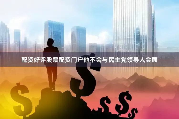 配资好评股票配资门户他不会与民主党领导人会面