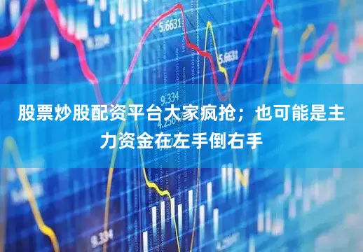 股票炒股配资平台大家疯抢；也可能是主力资金在左手倒右手