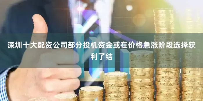深圳十大配资公司部分投机资金或在价格急涨阶段选择获利了结