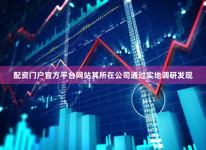 配资门户官方平台网站　　其所在公司通过实地调研发现