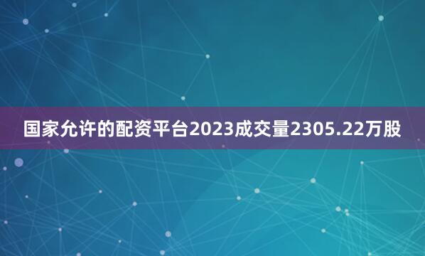 国家允许的配资平台2023成交量2305.22万股