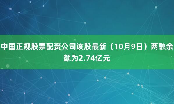 中国正规股票配资公司该股最新(10月9日)两融余额为2.74亿元