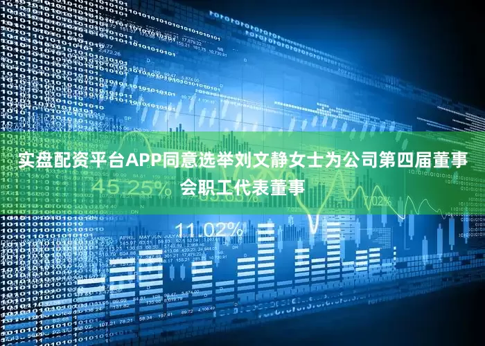 实盘配资平台APP同意选举刘文静女士为公司第四届董事会职工代表董事