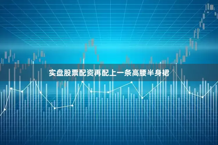实盘股票配资再配上一条高腰半身裙