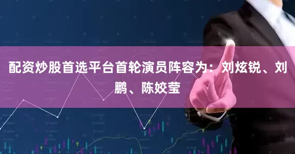 配资炒股首选平台首轮演员阵容为：刘炫锐、刘鹏、陈姣莹