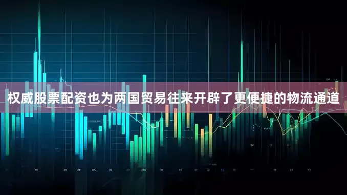 权威股票配资也为两国贸易往来开辟了更便捷的物流通道