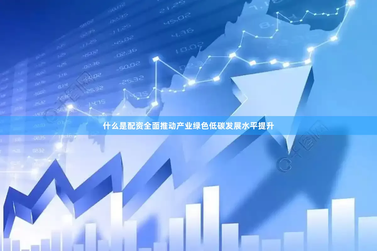 什么是配资全面推动产业绿色低碳发展水平提升