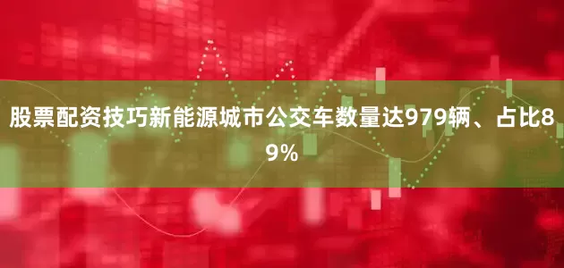 股票配资技巧新能源城市公交车数量达979辆、占比89%