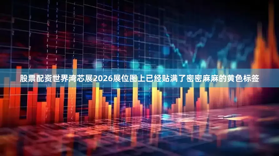 股票配资世界湾芯展2026展位图上已经贴满了密密麻麻的黄色标签