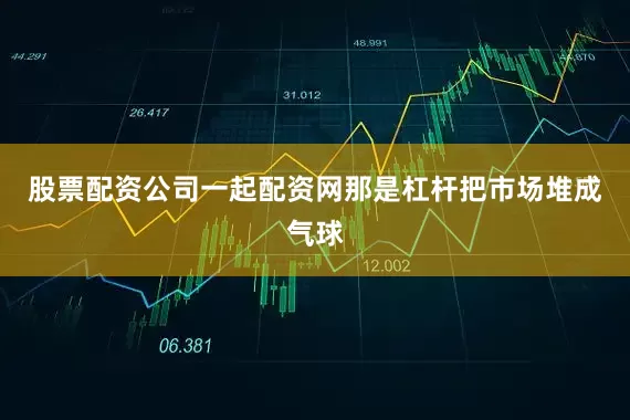 股票配资公司一起配资网那是杠杆把市场堆成气球