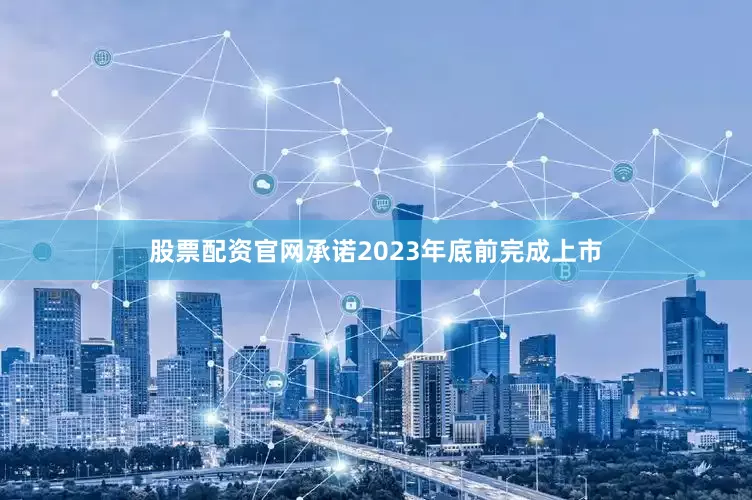 股票配资官网承诺2023年底前完成上市