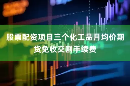 股票配资项目三个化工品月均价期货免收交割手续费