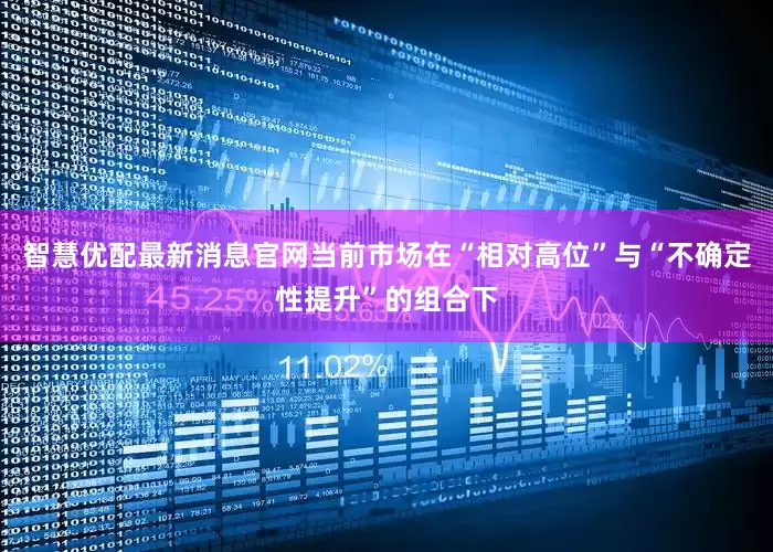 智慧优配最新消息官网当前市场在“相对高位”与“不确定性提升”的组合下